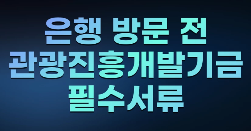 은행 방문 전 관광진흥개발기금 필수서류