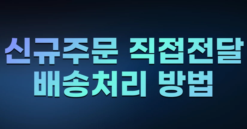 신규주문 직접전달 배송처리 방법