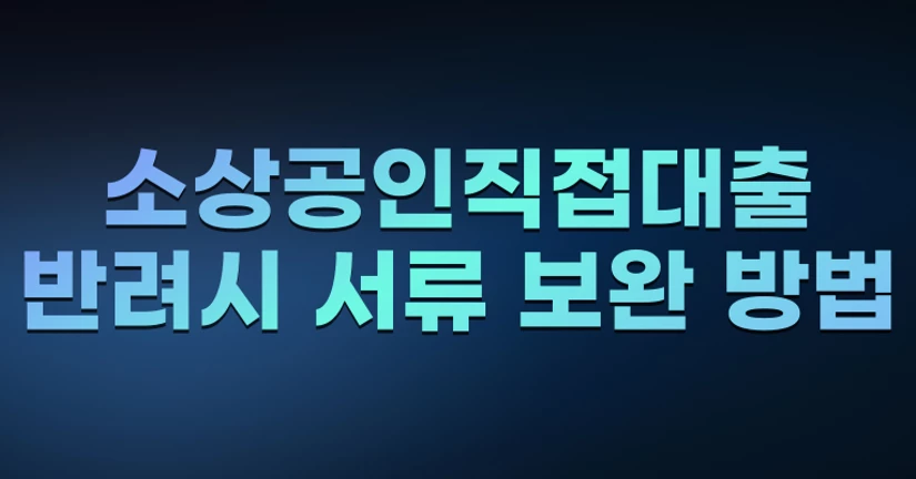 소상공인직접대출 반려시 서류 보완 방법