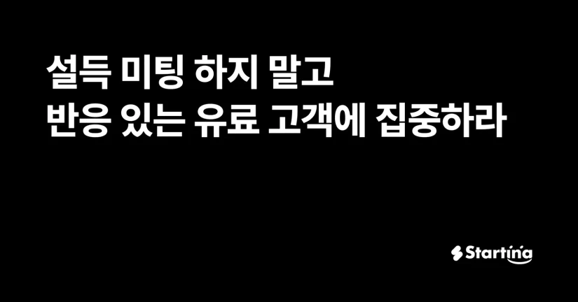 설득 미팅 하지 말고, 반응 있는 유료 고객에 집중하라