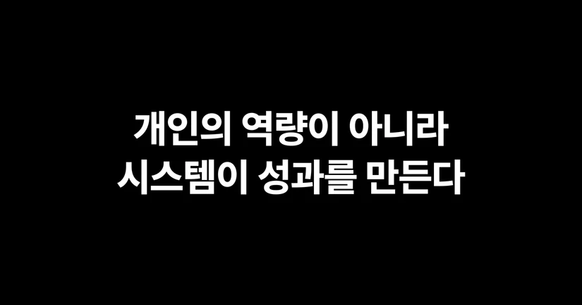 개인의 역량이 아니라 시스템이 성과를 만든다