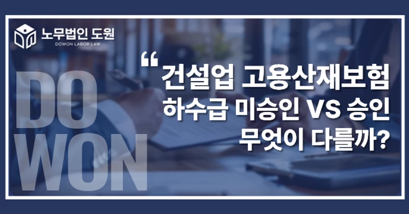 건설업 고용산재보험 하수급 미승인 VS 승인, 무엇이 다를까?